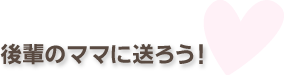 後輩のママに送ろう!