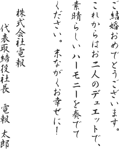 ご結婚おめでとうございます。これからはお二人のデュエットで、素晴らしいハーモニーを奏でてください。末ながくお幸せに!株式会社電報 代表取締役社長 電報太郎
