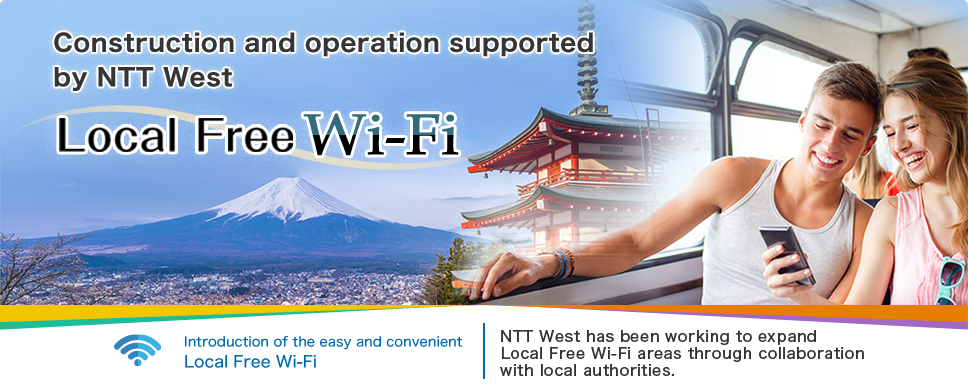 Construction and operation supported by NTT West. Local Free Wi-Fi. Introduction of the easy and convenient Local Free Wi-Fi. NTT West has been working to expand Local Free Wi-Fi areas through collaboration with local authorities.