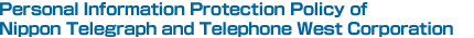 Personal Information Protection Policy of Nippon Telegraph and Telephone West Corporation