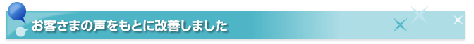 お客さまの声をもとに改善しました