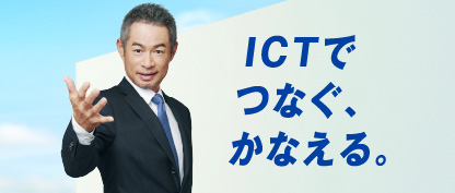 ICTでつなぐ、かなえる。