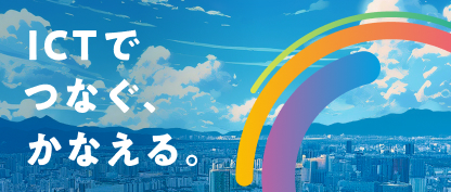 ICTでつなぐ、かなえる。