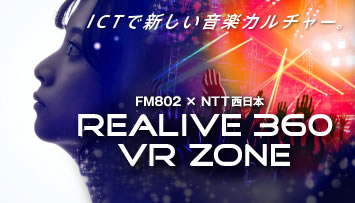 ICTで新しい音楽カルチャー FM802×NTT西日本 REALIVE 360 VR ZONE