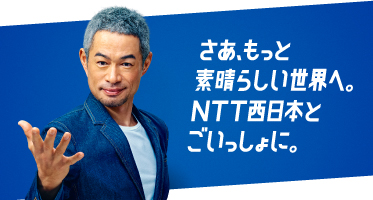 さあ、もっと素晴らしい世界へ。NTT西日本とごいっしょに。