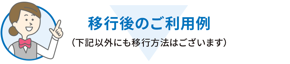 移行後のご利用イメージ（下記以外にも移行方法はございます）