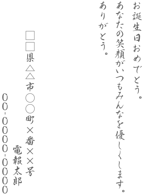 お誕生日おめでとう。あなたの笑顔がいつもみんなを優しくします。ありがとう。□□県△△市○○町×番××号 電報太郎 00-0000-0000