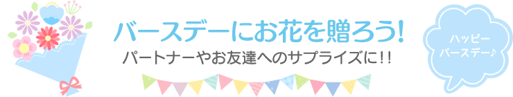 バースデーにお花を贈ろう！パートナーやお友達へのサプライズに！！