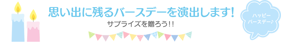 思い出に残るバースデーを演出します！サプライズを贈ろう！！