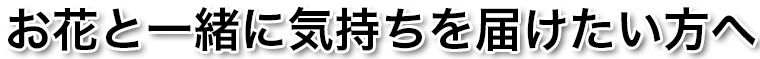 お花と一緒に気持ちを届けたい方へ