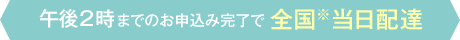 午後2時までのお申込み完了で全国※当日配達