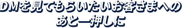 DMを見てもらいたいお客様へのあと一押しに