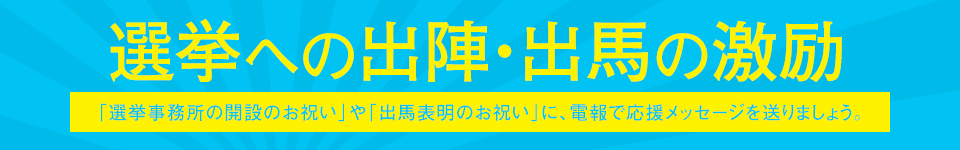 選挙への出陣・出馬の激励「選挙事務所の開設のお祝い」や「出馬表明のお祝い」に、電報で応援メッセージを送りましょう。