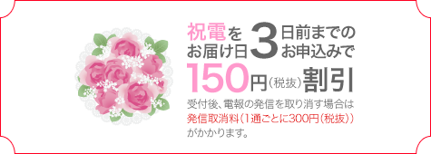 祝電をお届け3日前までのお申込みで150円(税抜)割引