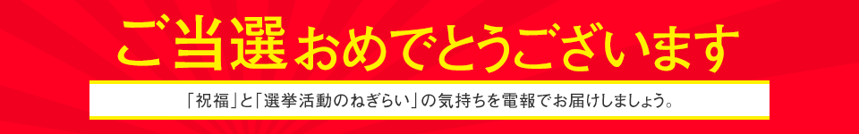 ご当選おめでとうございます。「祝福」と「選挙活動のねぎらい」の気持ちを電報でお届けしましょう。