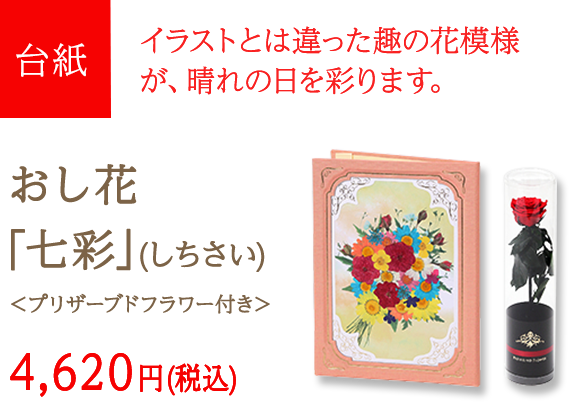 台紙　イラストとは違った趣の花模様が、晴れの日を彩ります。　おし花「七彩」（しちさい）＜プリザーブドフラワー付き＞　4,620円 (税込)