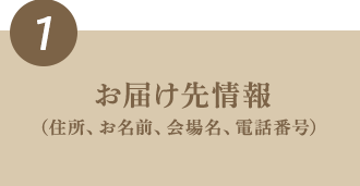 1  お届け先情報（住所、お名前、会場名、電話番号）