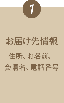 1  お届け先情報（住所、お名前、会場名、電話番号）