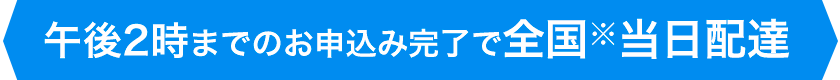 午後2時までのお申込み完了で全国※当日配達