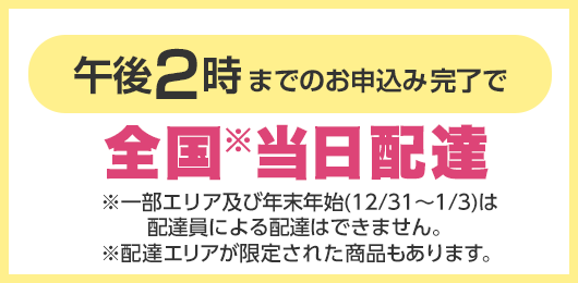 午後2時までのお申込み完了で全国※当日配達 ※一部エリア及び年末年始(12/31～1/3)は配達員による配達はできません。 ※配達エリアが限定された商品もあります。