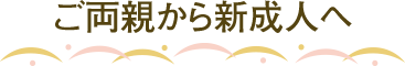 ご両親から新成人へ