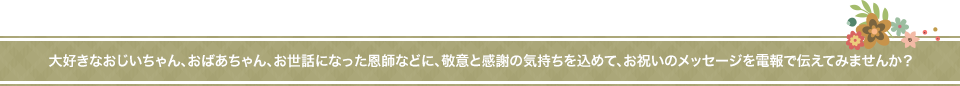 大好きなおじいちゃん、おばあちゃん、お世話になった恩師などに敬意と感謝の気持ちを込めて、お祝いのメッセージを電報で伝えてみませんか？