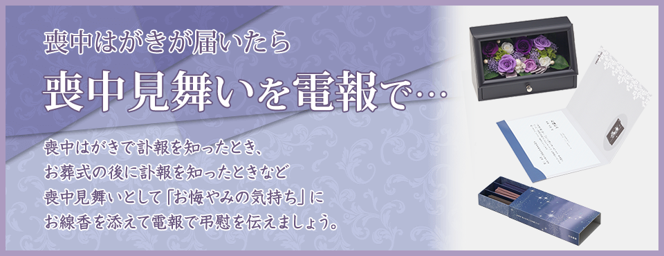 喪中はがきが届いたら喪中見舞いを電報で…喪中はがきで訃報を知ったとき、お葬式の後に訃報を知ったときなど喪中見舞いとして「お悔やみの気持ち」にお線香を添えて電報で弔慰を伝えましょう。