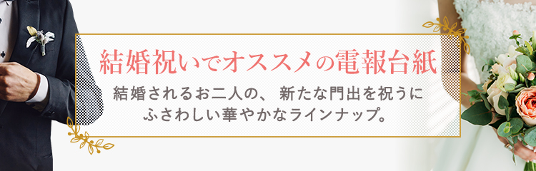 結婚祝いでオススメの電報台紙 結婚されるお二人の、新たな門出を祝うにふさわしい華やかなラインナップ。