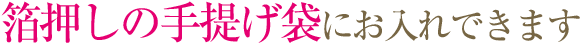 箔押しの手提げ袋にお入れできます