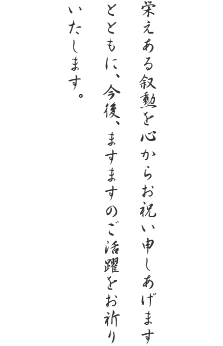 栄えある叙勲を心からお祝い申しあげますとともに、今後、ますますのご活躍をお祈りいたします。