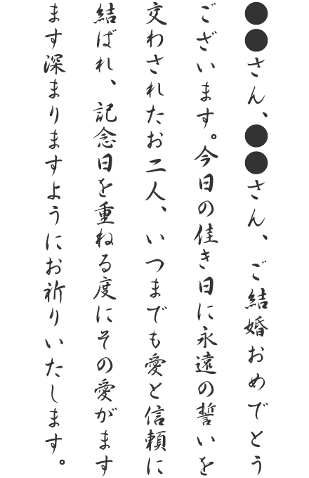 ●●さん、●●さん、ご結婚おめでとうございます。今日の佳き日に永遠の誓いを交わされたお二人、いつまでも愛と信頼に結ばれ、記念日を重ねる度にその愛がますます深まりますようにお祈りいたします。