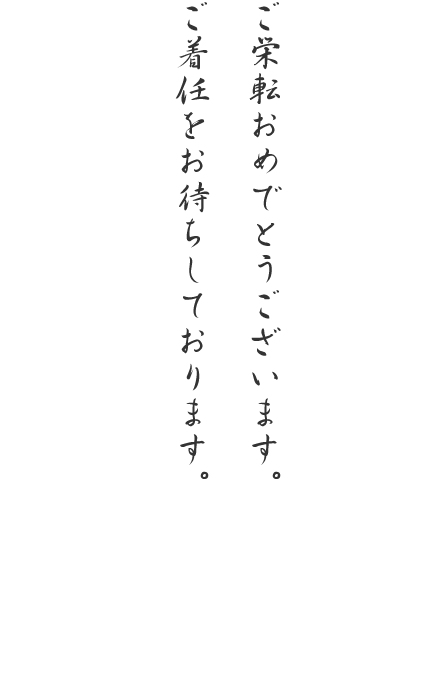 ご栄転おめでとうございます。ご着任をお待ちしております。