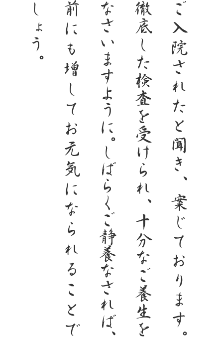 ご入院されたと聞き、案じております。徹底した検査を受けられ、十分なご養生をなさいますように。しばらくご静養なされば、前にも増してお元気になられることでしょう。