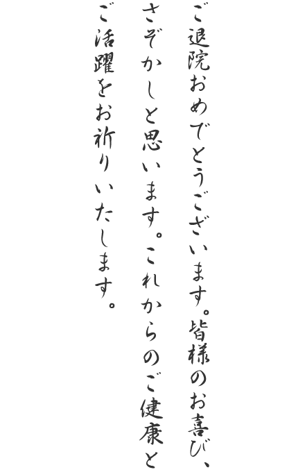 ご退院おめでとうございます。皆様のお喜び、さぞかしと思います。これからのご健康とご活躍をお祈りいたします。