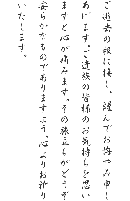 ご逝去の報に接し、謹んでお悔やみ申しあげます。ご遺族の皆様の
お気持ちを思いますと心が痛みます。その旅立ちがどうぞ安らかなものでありますよう、心よりお祈りいたします。