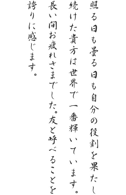 照る日も曇る日も自分の役割を果たし続けた貴方は世界で一番輝いています。長い間お疲れさまでした。友と呼べることを誇りに感じます。