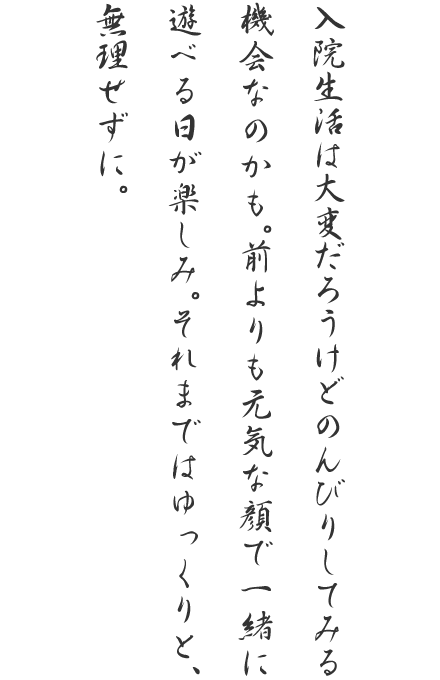 入院生活は大変だろうけどのんびりしてみる機会なのかも。前よりも元気な顔で一緒に遊べる日が楽しみ。それまではゆっくりと、無理せずに。