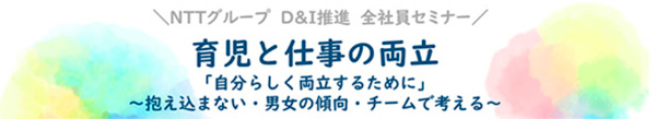 NTTグループD&I推進 全社員セミナー 育児と仕事の両立 「自分らしく両立するために」 ～抱え込まない・男女の傾向・チームで考える～