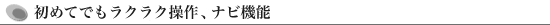 初めてでもラクラク操作、ナビ機能
