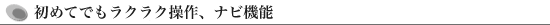 初めてでもラクラク操作、ナビ機能
