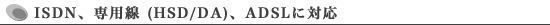 ISDN、専用線 (HSD/DA)、ADSLに対応