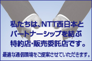 NTT西日本とパートナーシップを結んだ特約店・販売委託店は、お客さまに最適な通信環境をご提案します。
