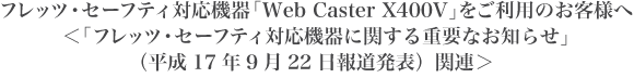 フレッツ・セーフティ対応機器「Web Caster X400V」をご利用のお客様へ<「フレッツ・セーフティ対応機器に関する重要なお知らせ」(平成17年9月22日報道発表)関連>