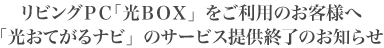 リビングPC「光BOX」をご利用のお客様へ 「光おてがるナビ」のサービス提供終了のお知らせ