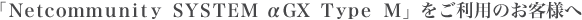 「Netcommunity SYSTEM αGX Type M」をご利用のお客様へ