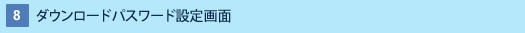 8 : ダウンロードパスワード設定画面