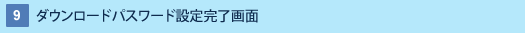 9 : ダウンロードパスワード設定完了画面