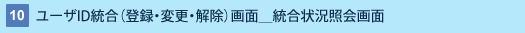 10 : ユーザID統合(登録・変更・解除)画面_統合状況照会画面