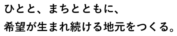 ひとと、まちとともに、希望が生まれ続ける地元をつくる。