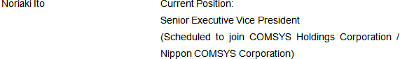 Noriaki Ito Current Position:Senior Executive Vice President (Scheduled to join COMSYS Holdings Corporation / Nippon COMSYS Corporation)